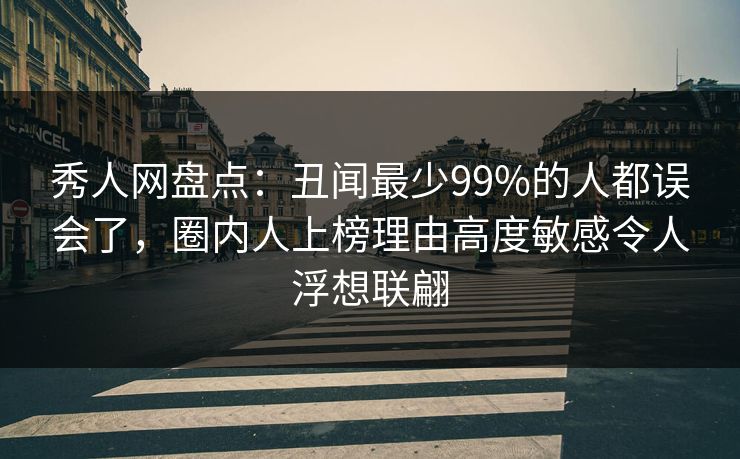 秀人网盘点：丑闻最少99%的人都误会了，圈内人上榜理由高度敏感令人浮想联翩