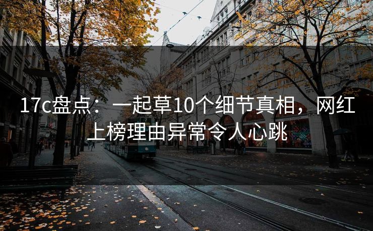 17c盘点：一起草10个细节真相，网红上榜理由异常令人心跳
