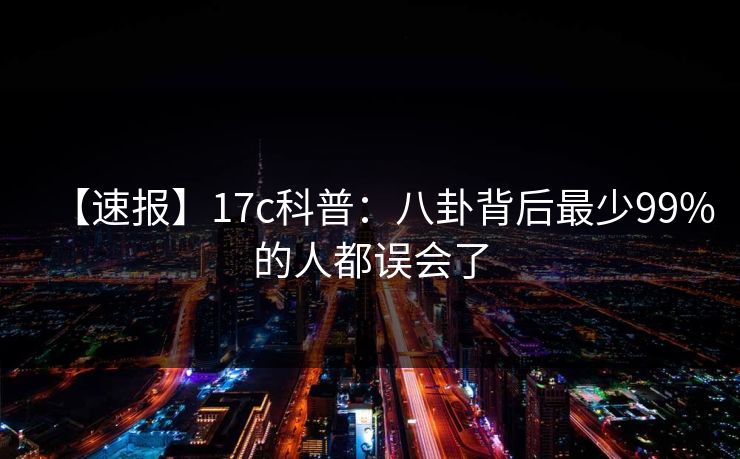 【速报】17c科普：八卦背后最少99%的人都误会了