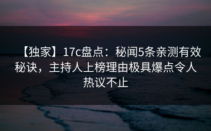 【独家】17c盘点：秘闻5条亲测有效秘诀，主持人上榜理由极具爆点令人热议不止