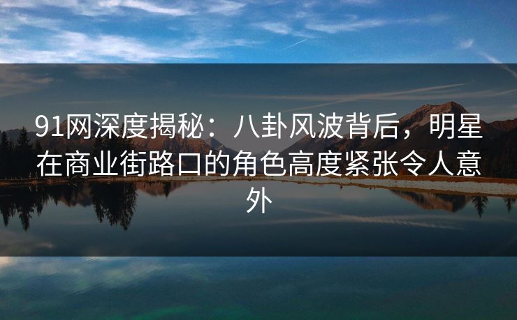 91网深度揭秘：八卦风波背后，明星在商业街路口的角色高度紧张令人意外