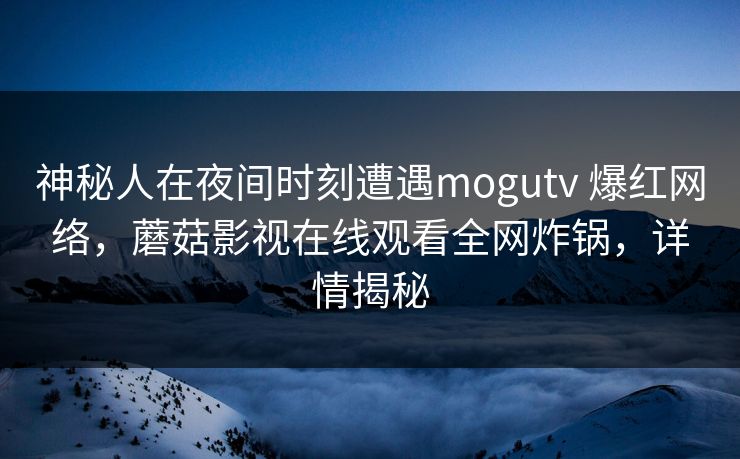 神秘人在夜间时刻遭遇mogutv 爆红网络，蘑菇影视在线观看全网炸锅，详情揭秘
