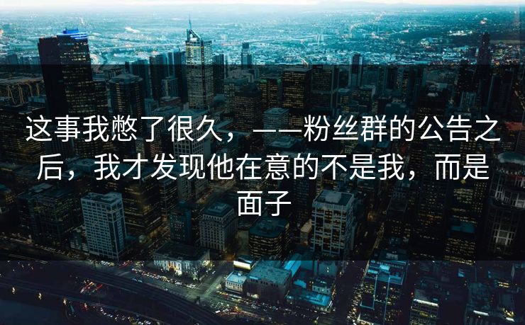 这事我憋了很久，——粉丝群的公告之后，我才发现他在意的不是我，而是面子