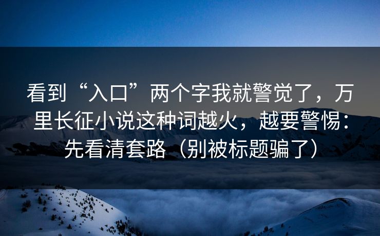 看到“入口”两个字我就警觉了，万里长征小说这种词越火，越要警惕：先看清套路（别被标题骗了）