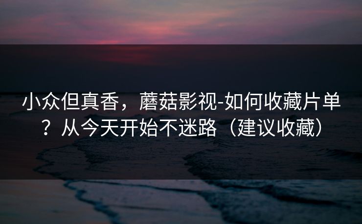 小众但真香，蘑菇影视-如何收藏片单？从今天开始不迷路（建议收藏）