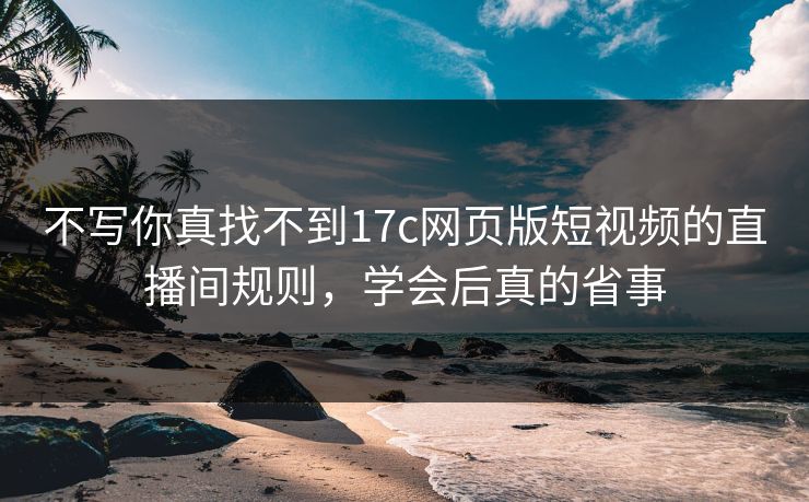 不写你真找不到17c网页版短视频的直播间规则，学会后真的省事