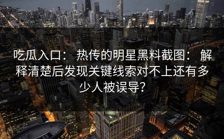 吃瓜入口： 热传的明星黑料截图： 解释清楚后发现关键线索对不上还有多少人被误导？