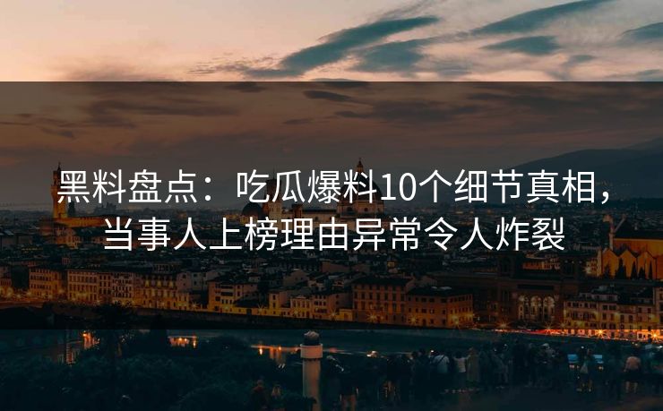 黑料盘点：吃瓜爆料10个细节真相，当事人上榜理由异常令人炸裂
