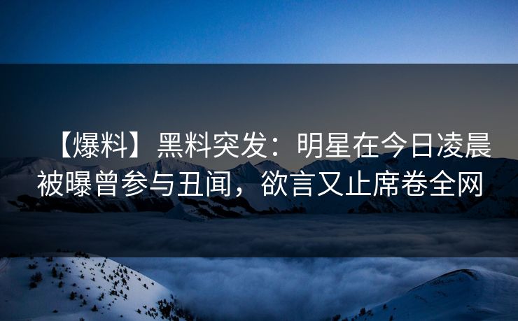 【爆料】黑料突发：明星在今日凌晨被曝曾参与丑闻，欲言又止席卷全网