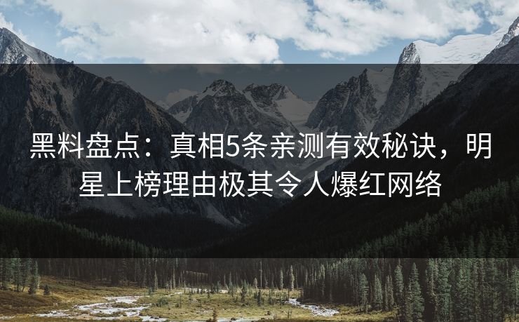 黑料盘点：真相5条亲测有效秘诀，明星上榜理由极其令人爆红网络