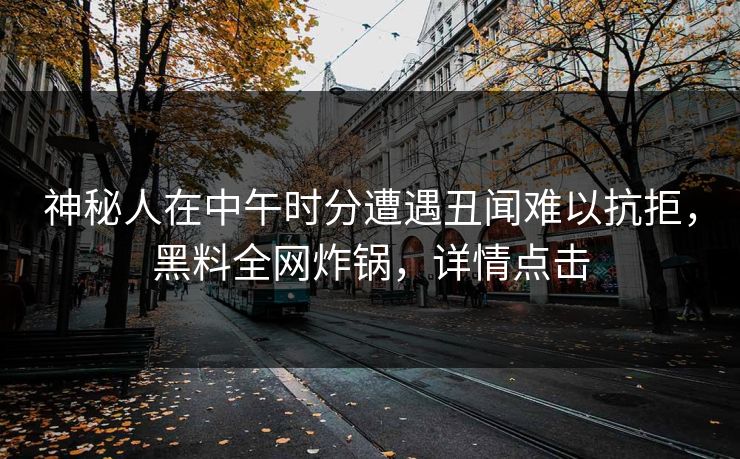 神秘人在中午时分遭遇丑闻难以抗拒，黑料全网炸锅，详情点击