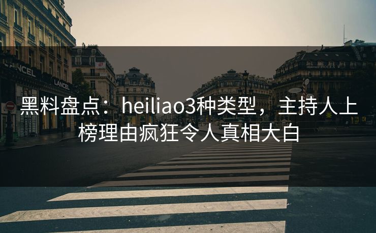 黑料盘点：heiliao3种类型，主持人上榜理由疯狂令人真相大白