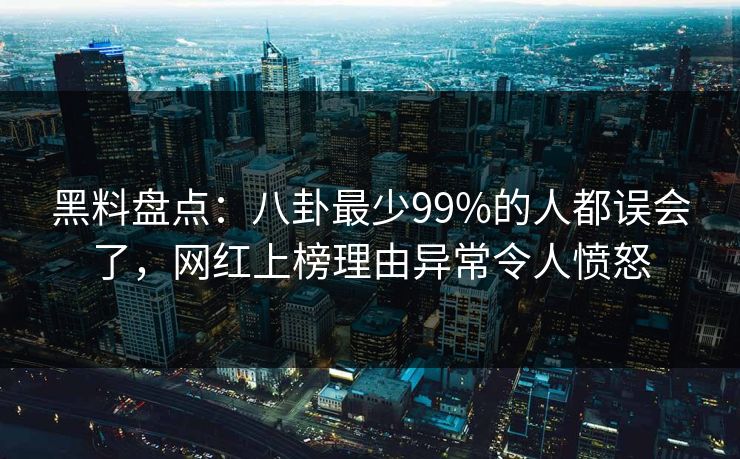 黑料盘点：八卦最少99%的人都误会了，网红上榜理由异常令人愤怒