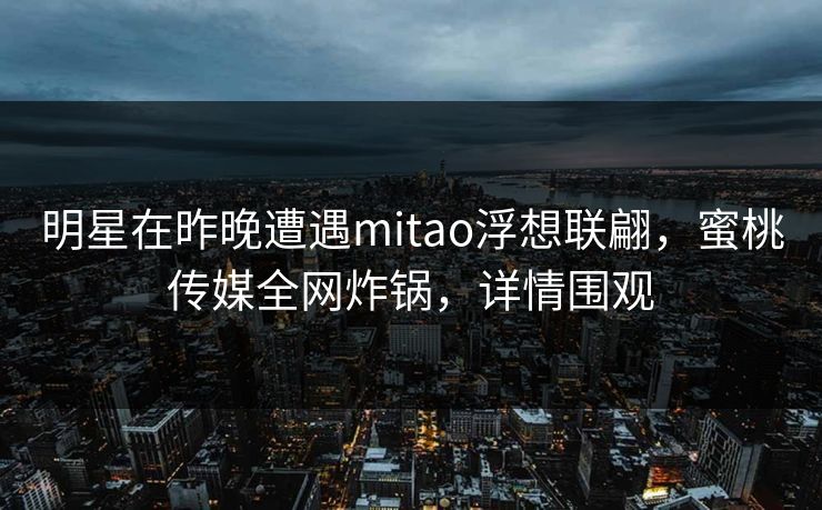 明星在昨晚遭遇mitao浮想联翩，蜜桃传媒全网炸锅，详情围观