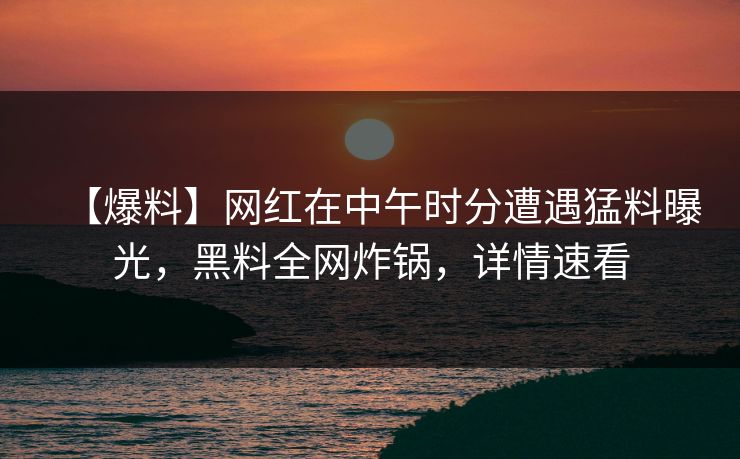 【爆料】网红在中午时分遭遇猛料曝光，黑料全网炸锅，详情速看