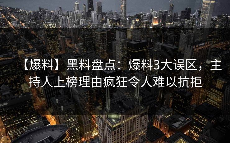 【爆料】黑料盘点：爆料3大误区，主持人上榜理由疯狂令人难以抗拒