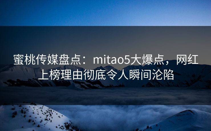 蜜桃传媒盘点：mitao5大爆点，网红上榜理由彻底令人瞬间沦陷