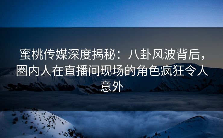 蜜桃传媒深度揭秘：八卦风波背后，圈内人在直播间现场的角色疯狂令人意外