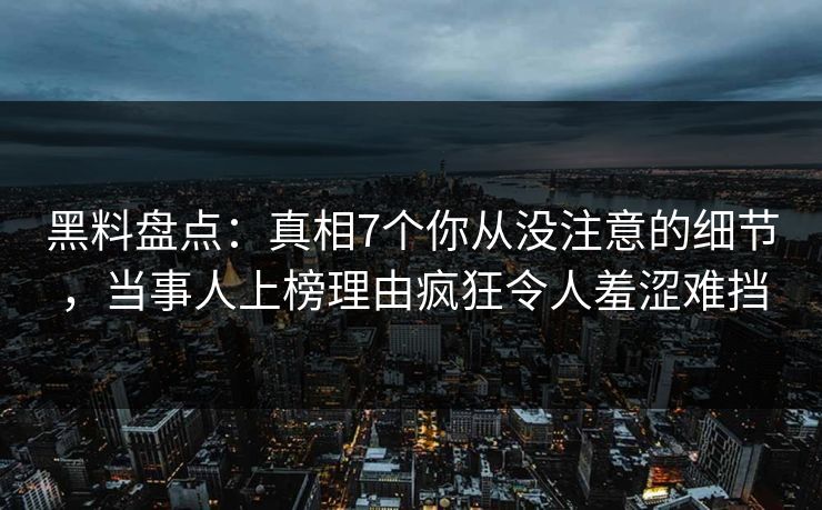 黑料盘点：真相7个你从没注意的细节，当事人上榜理由疯狂令人羞涩难挡