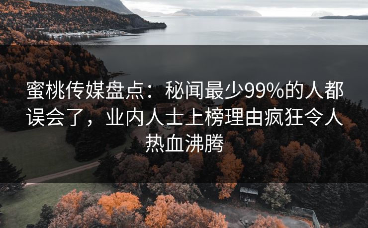蜜桃传媒盘点：秘闻最少99%的人都误会了，业内人士上榜理由疯狂令人热血沸腾