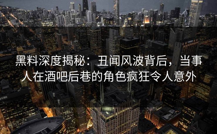 黑料深度揭秘：丑闻风波背后，当事人在酒吧后巷的角色疯狂令人意外