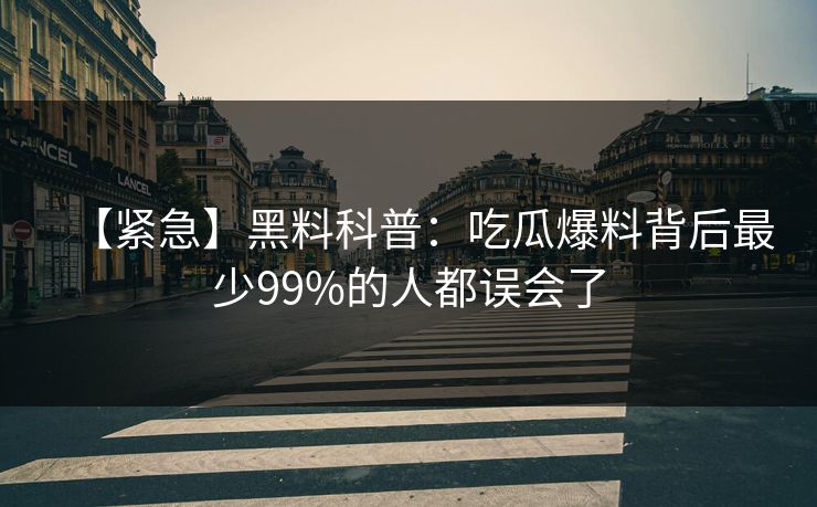 【紧急】黑料科普：吃瓜爆料背后最少99%的人都误会了