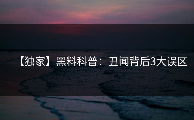 【独家】黑料科普：丑闻背后3大误区