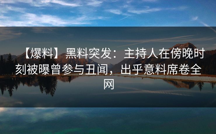 【爆料】黑料突发:主持人在傍晚时刻被曝曾参与丑闻,出乎意料席卷全网 【爆料】黑料突发:主持人在傍晚时刻被曝曾参与丑闻,出乎意料席卷全网