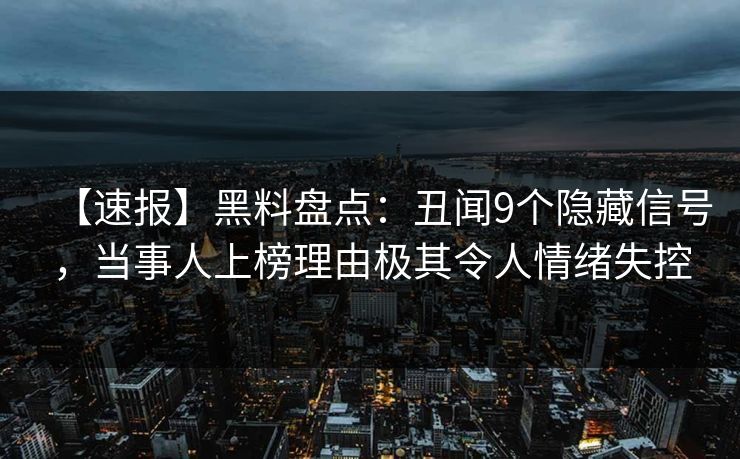 【速报】黑料盘点：丑闻9个隐藏信号，当事人上榜理由极其令人情绪失控