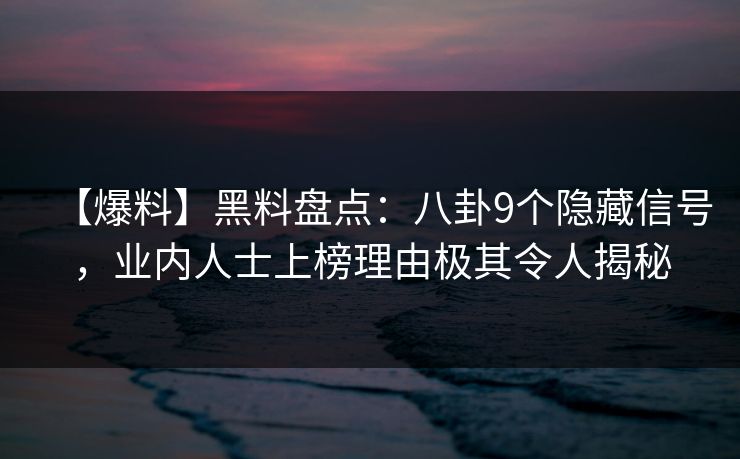 【爆料】黑料盘点：八卦9个隐藏信号，业内人士上榜理由极其令人揭秘