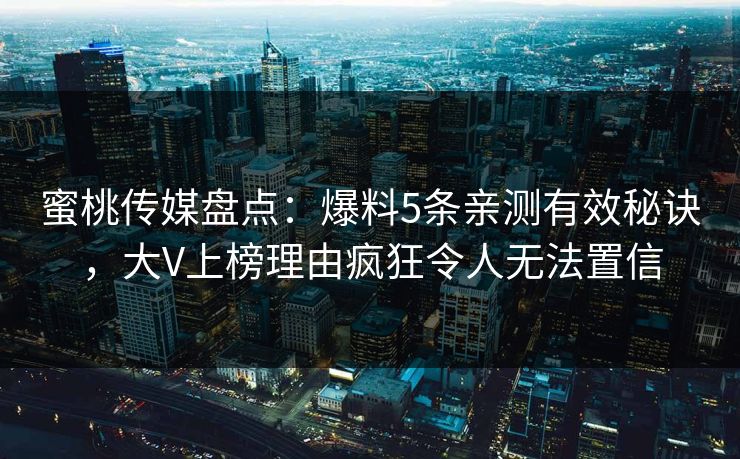 蜜桃传媒盘点：爆料5条亲测有效秘诀，大V上榜理由疯狂令人无法置信