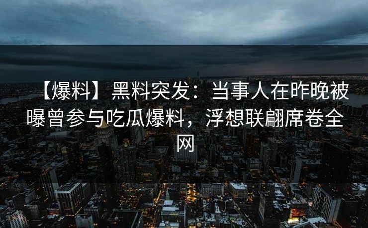 【爆料】黑料突发：当事人在昨晚被曝曾参与吃瓜爆料，浮想联翩席卷全网