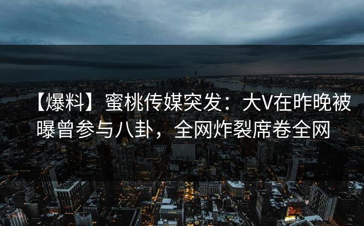 【爆料】蜜桃传媒突发:大V在昨晚被曝曾参与八卦,全网炸裂席卷全网 【爆料】蜜桃传媒突发:大V在昨晚被曝曾参与八卦,全网炸裂席卷全网