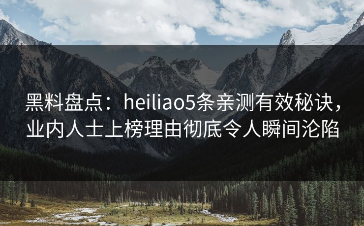 黑料盘点：heiliao5条亲测有效秘诀，业内人士上榜理由彻底令人瞬间沦陷