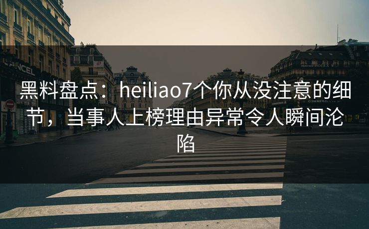 黑料盘点：heiliao7个你从没注意的细节，当事人上榜理由异常令人瞬间沦陷