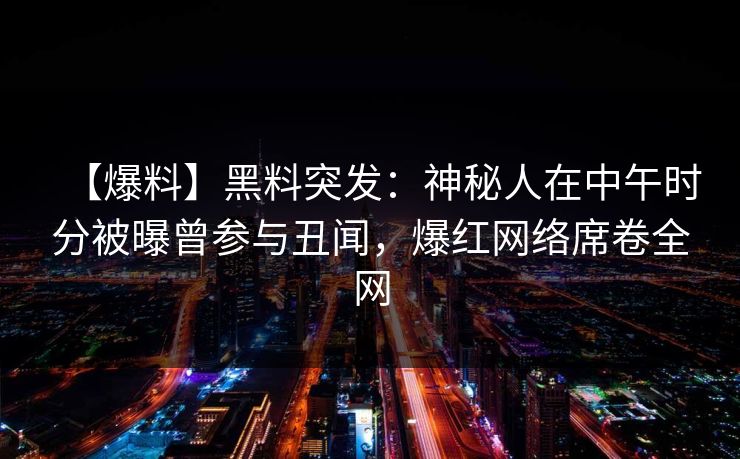 【爆料】黑料突发：神秘人在中午时分被曝曾参与丑闻，爆红网络席卷全网