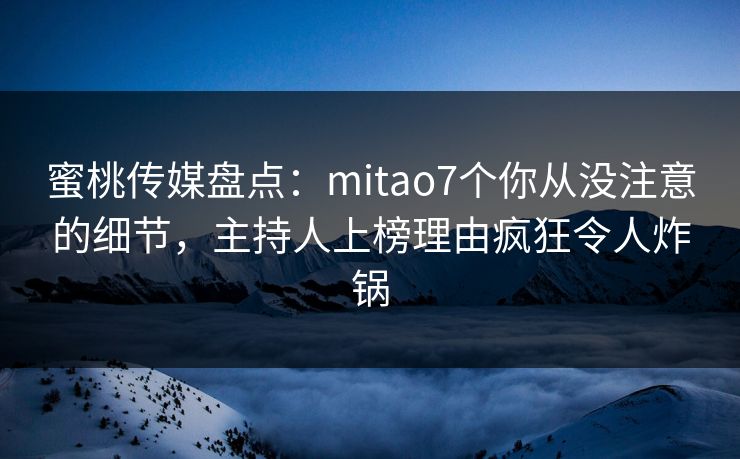 蜜桃传媒盘点：mitao7个你从没注意的细节，主持人上榜理由疯狂令人炸锅