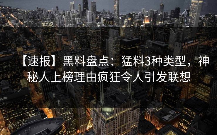 【速报】黑料盘点：猛料3种类型，神秘人上榜理由疯狂令人引发联想