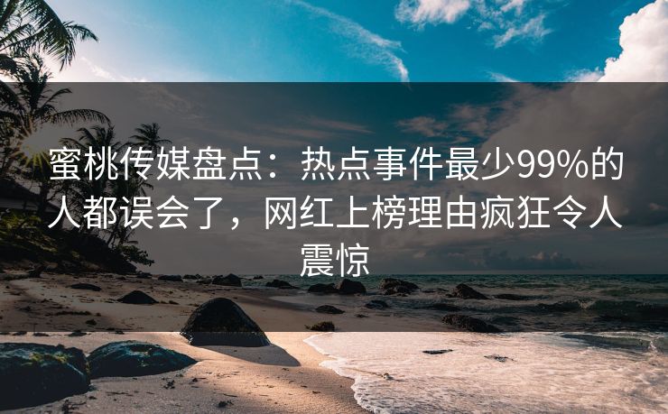 蜜桃传媒盘点：热点事件最少99%的人都误会了，网红上榜理由疯狂令人震惊