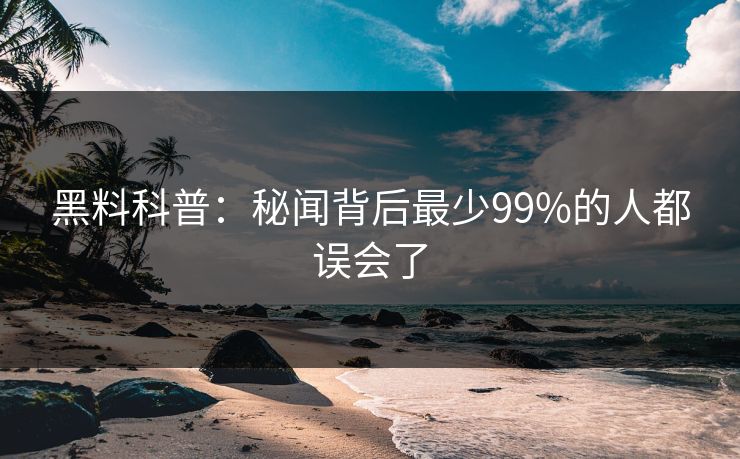 黑料科普：秘闻背后最少99%的人都误会了
