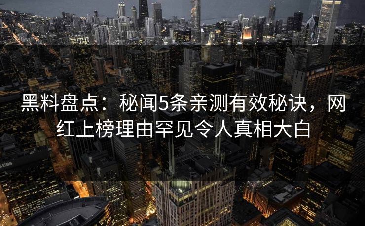 黑料盘点：秘闻5条亲测有效秘诀，网红上榜理由罕见令人真相大白