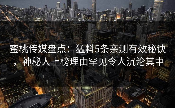 蜜桃传媒盘点：猛料5条亲测有效秘诀，神秘人上榜理由罕见令人沉沦其中