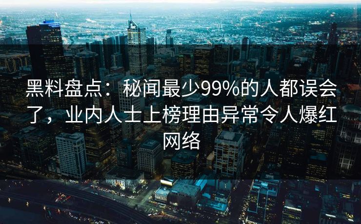 黑料盘点：秘闻最少99%的人都误会了，业内人士上榜理由异常令人爆红网络