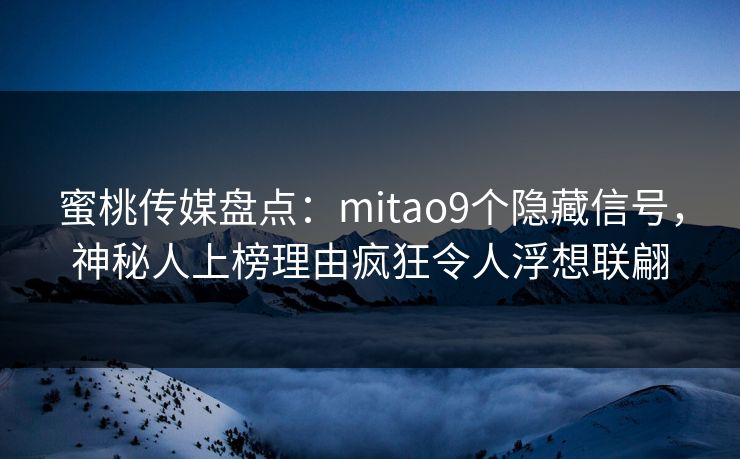蜜桃传媒盘点：mitao9个隐藏信号，神秘人上榜理由疯狂令人浮想联翩