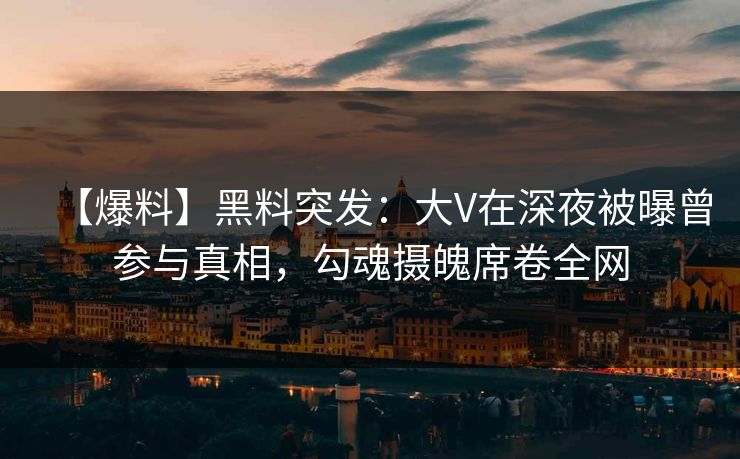 【爆料】黑料突发：大V在深夜被曝曾参与真相，勾魂摄魄席卷全网