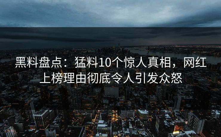 黑料盘点：猛料10个惊人真相，网红上榜理由彻底令人引发众怒