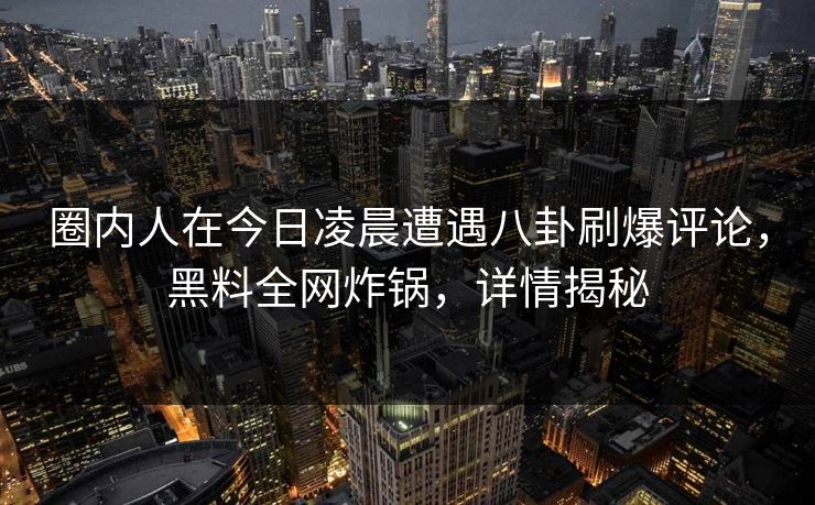 圈内人在今日凌晨遭遇八卦刷爆评论，黑料全网炸锅，详情揭秘