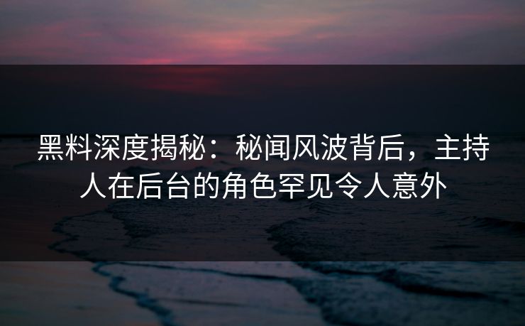 黑料深度揭秘:秘闻风波背后,主持人在后台的角色罕见令人意外 黑料深度揭秘:秘闻风波背后,主持人在后台的角色罕见令人意外