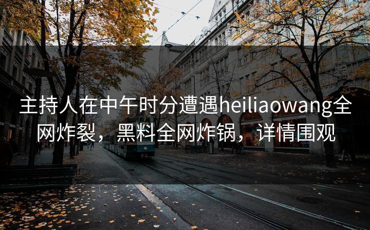 主持人在中午时分遭遇heiliaowang全网炸裂,黑料全网炸锅,详情围观 主持人在中午时分遭遇heiliaowang全网炸裂,黑料全网炸锅,详情围观