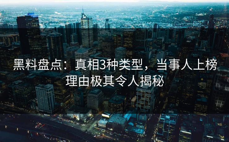 黑料盘点：真相3种类型，当事人上榜理由极其令人揭秘